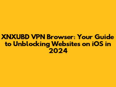 XNXUBD VPN Browser: Your Guide to Unblocking Websites on iOS in 2024