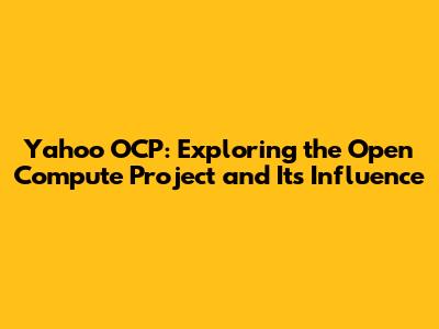 Yahoo OCP: Exploring the Open Compute Project and Its Influence