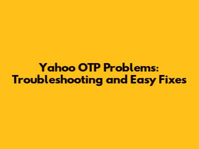 Yahoo OTP Problems: Troubleshooting and Easy Fixes
