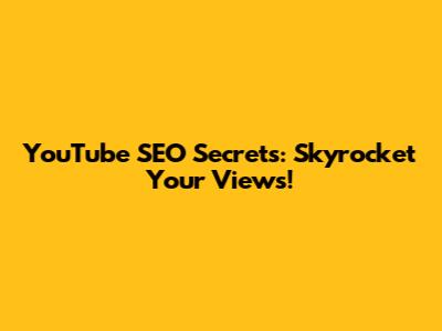 YouTube SEO Secrets: Skyrocket Your Views!