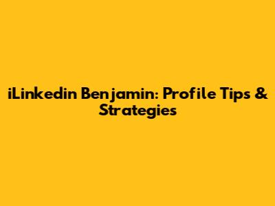 iLinkedin Benjamin: Profile Tips & Strategies