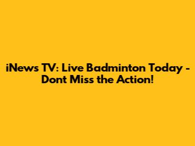 iNews TV: Live Badminton Today - Don't Miss the Action!