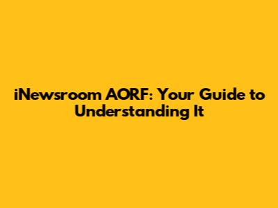 iNewsroom AORF: Your Guide to Understanding It