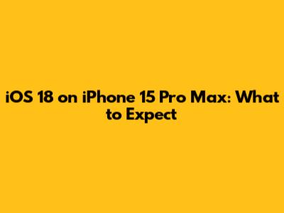iOS 18 on iPhone 15 Pro Max: What to Expect