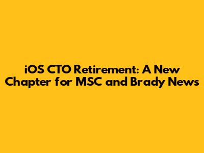 iOS CTO Retirement: A New Chapter for MSC and Brady News