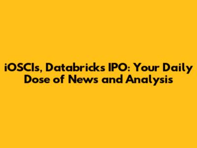 iOSCIs, Databricks IPO: Your Daily Dose of News and Analysis