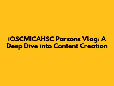 iOSCMICAHSC Parsons Vlog: A Deep Dive into Content Creation