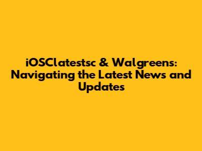 iOSClatestsc & Walgreens: Navigating the Latest News and Updates