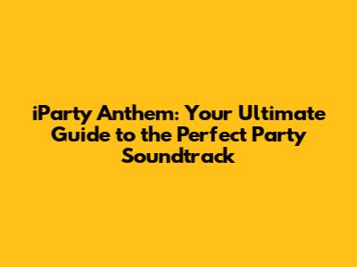 iParty Anthem: Your Ultimate Guide to the Perfect Party Soundtrack