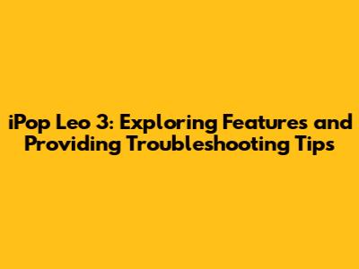 iPop Leo 3: Exploring Features and Providing Troubleshooting Tips