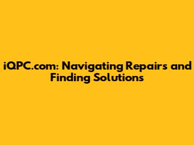 iQPC.com: Navigating Repairs and Finding Solutions