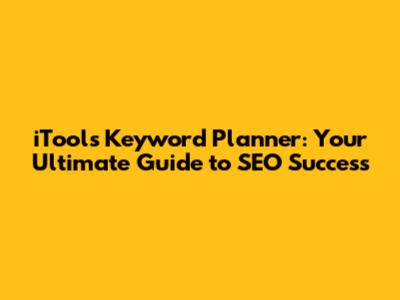 iTools Keyword Planner: Your Ultimate Guide to SEO Success