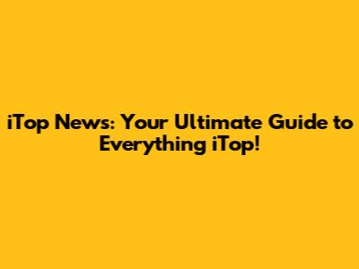 iTop News: Your Ultimate Guide to Everything iTop!