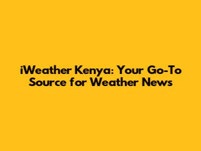 iWeather Kenya: Your Go-To Source for Weather News