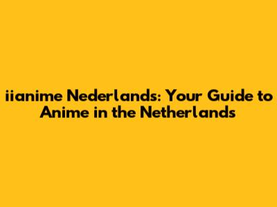 iianime Nederlands: Your Guide to Anime in the Netherlands