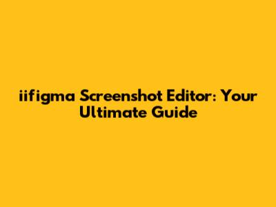 iifigma Screenshot Editor: Your Ultimate Guide