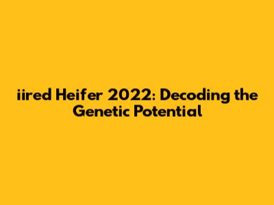 iired Heifer 2022: Decoding the Genetic Potential