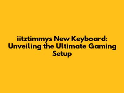 iitztimmy's New Keyboard: Unveiling the Ultimate Gaming Setup