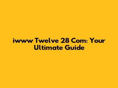 iwww Twelve 28 Com: Your Ultimate Guide