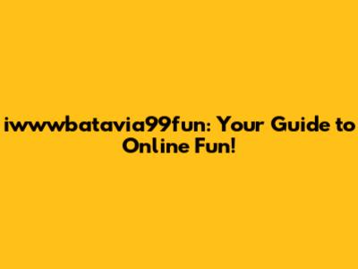 iwwwbatavia99fun: Your Guide to Online Fun!