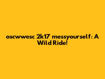 oscwwesc 2k17 messyourself: A Wild Ride!