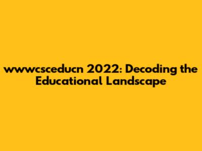 wwwcsceducn 2022: Decoding the Educational Landscape